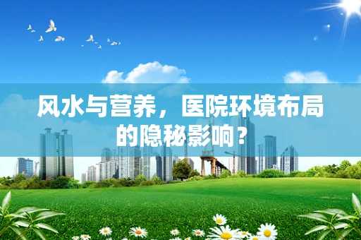 风水与营养，医院环境布局的隐秘影响？