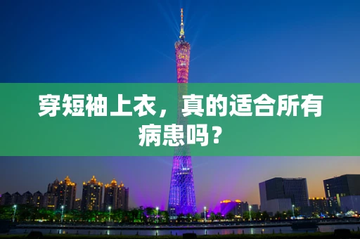穿短袖上衣，真的适合所有病患吗？