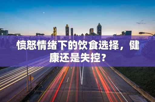 愤怒情绪下的饮食选择，健康还是失控？