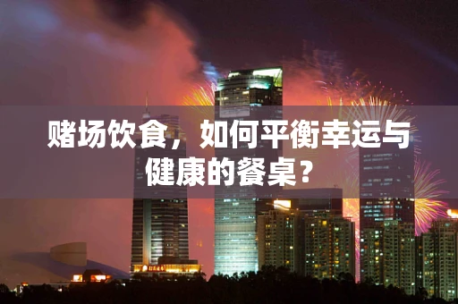 赌场饮食，如何平衡幸运与健康的餐桌？