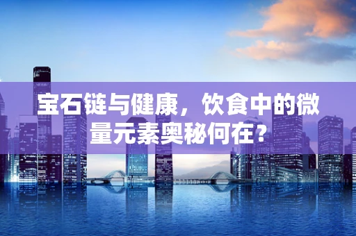 宝石链与健康，饮食中的微量元素奥秘何在？