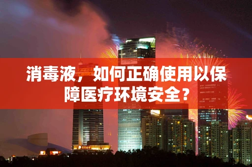 消毒液，如何正确使用以保障医疗环境安全？