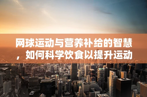 网球运动与营养补给的智慧，如何科学饮食以提升运动表现？