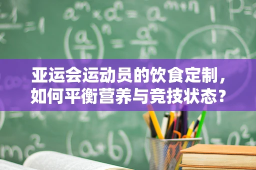 亚运会运动员的饮食定制，如何平衡营养与竞技状态？