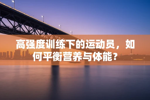 高强度训练下的运动员，如何平衡营养与体能？