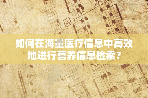 如何在海量医疗信息中高效地进行营养信息检索？