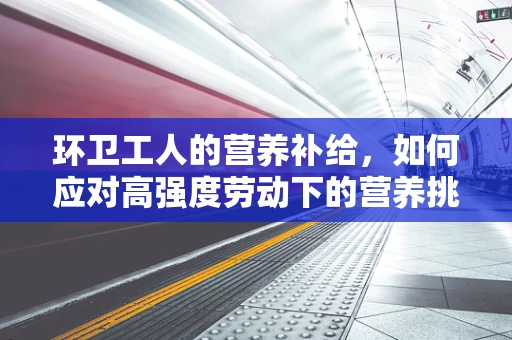 环卫工人的营养补给，如何应对高强度劳动下的营养挑战？
