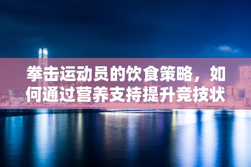 拳击运动员的饮食策略，如何通过营养支持提升竞技状态？