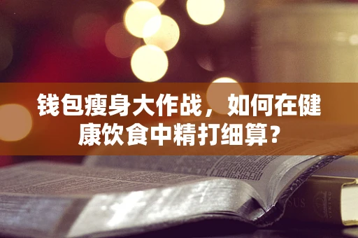钱包瘦身大作战，如何在健康饮食中精打细算？