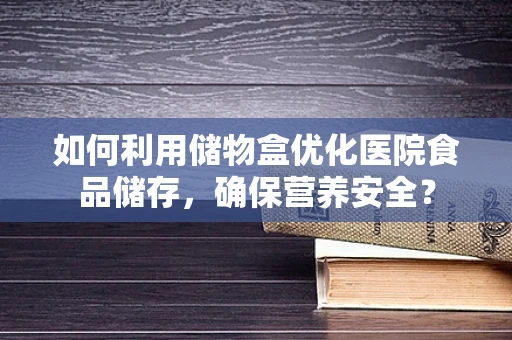 如何利用储物盒优化医院食品储存，确保营养安全？