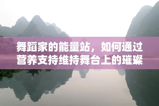 舞蹈家的能量站，如何通过营养支持维持舞台上的璀璨光芒？