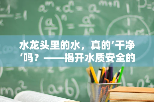 水龙头里的水，真的‘干净’吗？——揭开水质安全的秘密