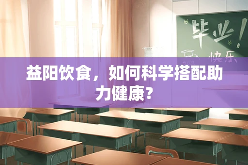 益阳饮食，如何科学搭配助力健康？