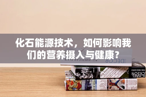 化石能源技术，如何影响我们的营养摄入与健康？