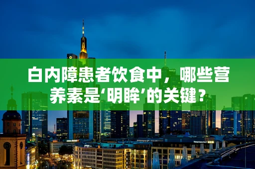 白内障患者饮食中，哪些营养素是‘明眸’的关键？