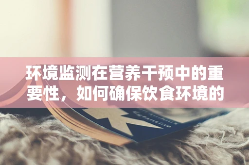 环境监测在营养干预中的重要性，如何确保饮食环境的安全与健康？