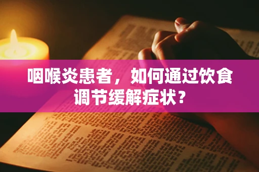 咽喉炎患者，如何通过饮食调节缓解症状？