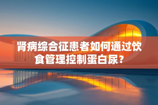 肾病综合征患者如何通过饮食管理控制蛋白尿？
