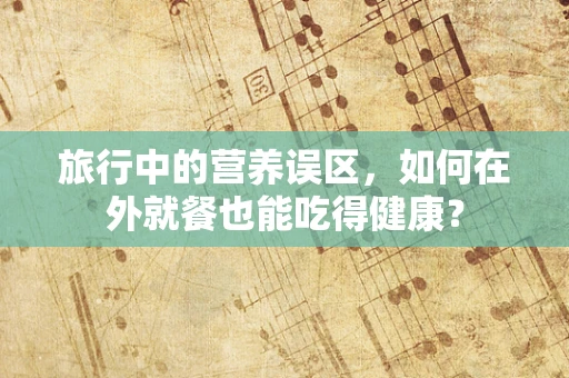 旅行中的营养误区，如何在外就餐也能吃得健康？