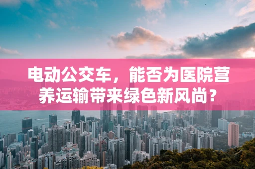 电动公交车，能否为医院营养运输带来绿色新风尚？