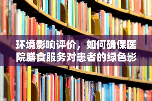 环境影响评价，如何确保医院膳食服务对患者的绿色影响？