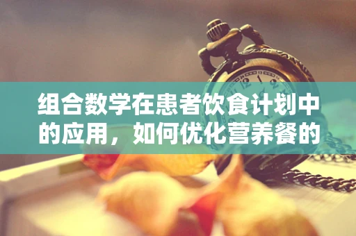 组合数学在患者饮食计划中的应用，如何优化营养餐的组合？