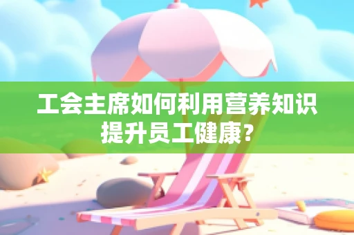 工会主席如何利用营养知识提升员工健康？