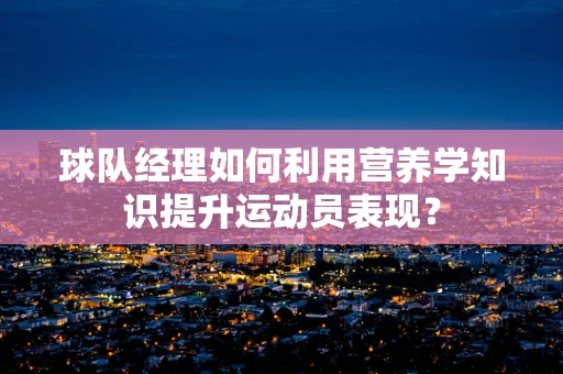 球队经理如何利用营养学知识提升运动员表现？