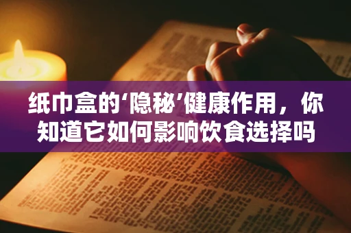 纸巾盒的‘隐秘’健康作用，你知道它如何影响饮食选择吗？