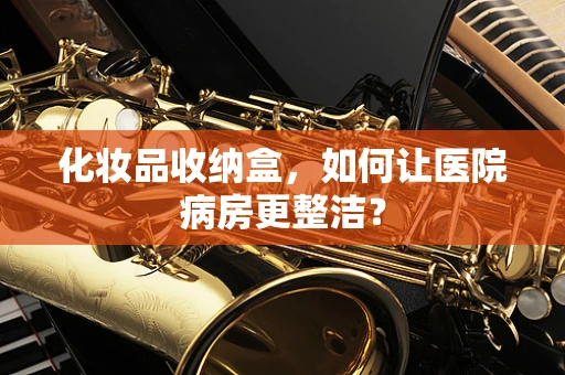 化妆品收纳盒，如何让医院病房更整洁？