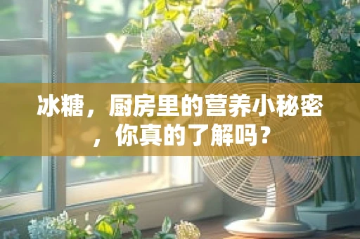 冰糖，厨房里的营养小秘密，你真的了解吗？