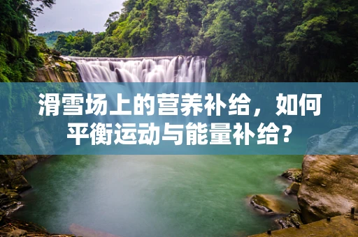 滑雪场上的营养补给，如何平衡运动与能量补给？
