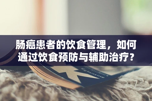 肠癌患者的饮食管理，如何通过饮食预防与辅助治疗？