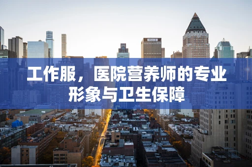 工作服，医院营养师的专业形象与卫生保障