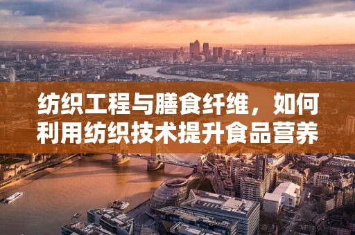 纺织工程与膳食纤维，如何利用纺织技术提升食品营养？