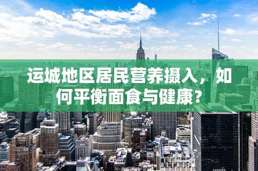 运城地区居民营养摄入，如何平衡面食与健康？