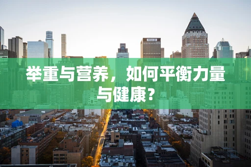 举重与营养，如何平衡力量与健康？