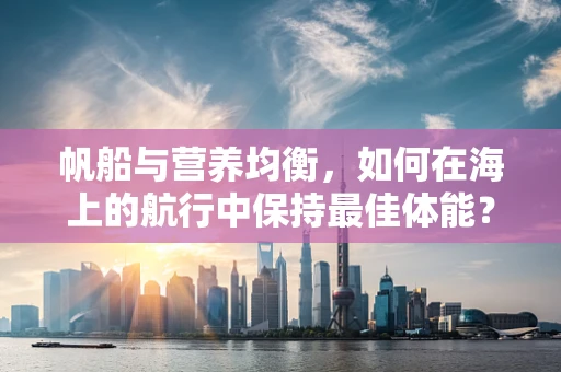 帆船与营养均衡，如何在海上的航行中保持最佳体能？