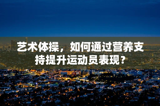 艺术体操，如何通过营养支持提升运动员表现？