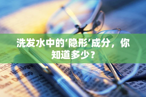 洗发水中的‘隐形’成分，你知道多少？