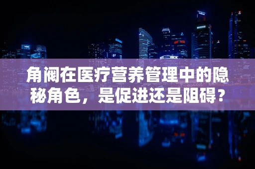角阀在医疗营养管理中的隐秘角色，是促进还是阻碍？