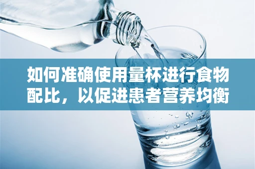 如何准确使用量杯进行食物配比，以促进患者营养均衡？