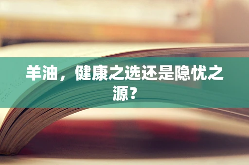 羊油，健康之选还是隐忧之源？