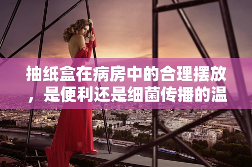抽纸盒在病房中的合理摆放，是便利还是细菌传播的温床？