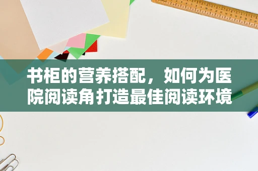 书柜的营养搭配，如何为医院阅读角打造最佳阅读环境？