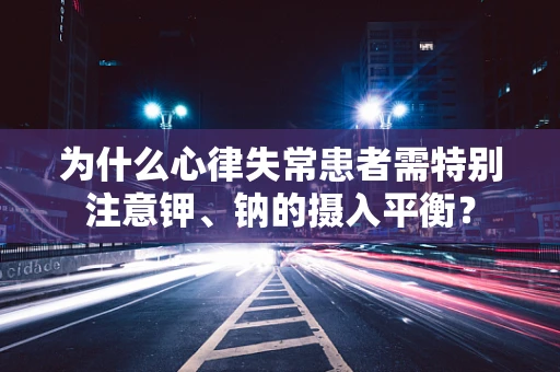 为什么心律失常患者需特别注意钾、钠的摄入平衡？