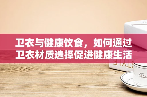 卫衣与健康饮食，如何通过卫衣材质选择促进健康生活方式？