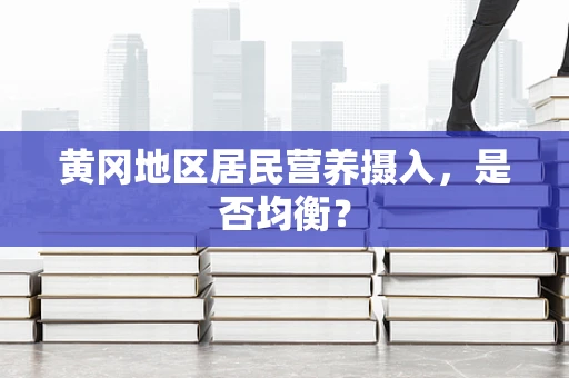 黄冈地区居民营养摄入，是否均衡？