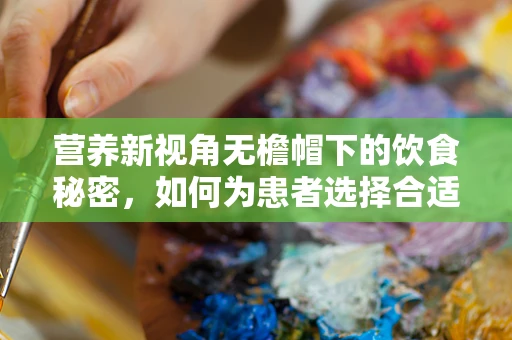营养新视角无檐帽下的饮食秘密，如何为患者选择合适的头等大事？