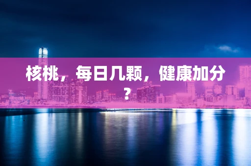 核桃，每日几颗，健康加分？